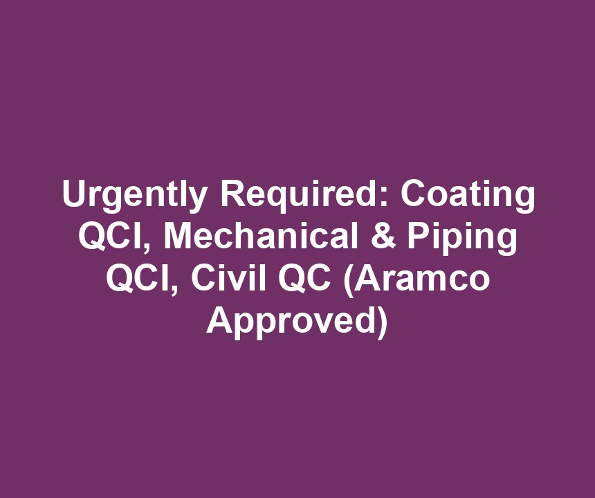 Urgently Required: Coating QCI, Mechanical & Piping QCI, Civil QC (Aramco Approved)