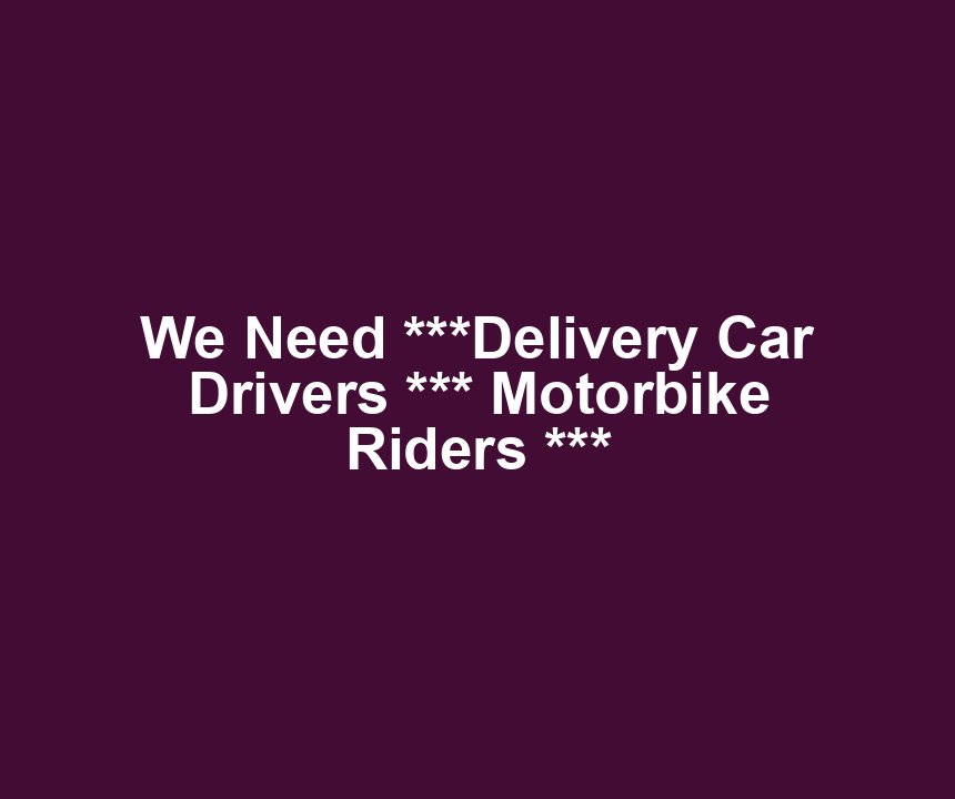 We Need ***Delivery Car Drivers *** Motorbike Riders ***