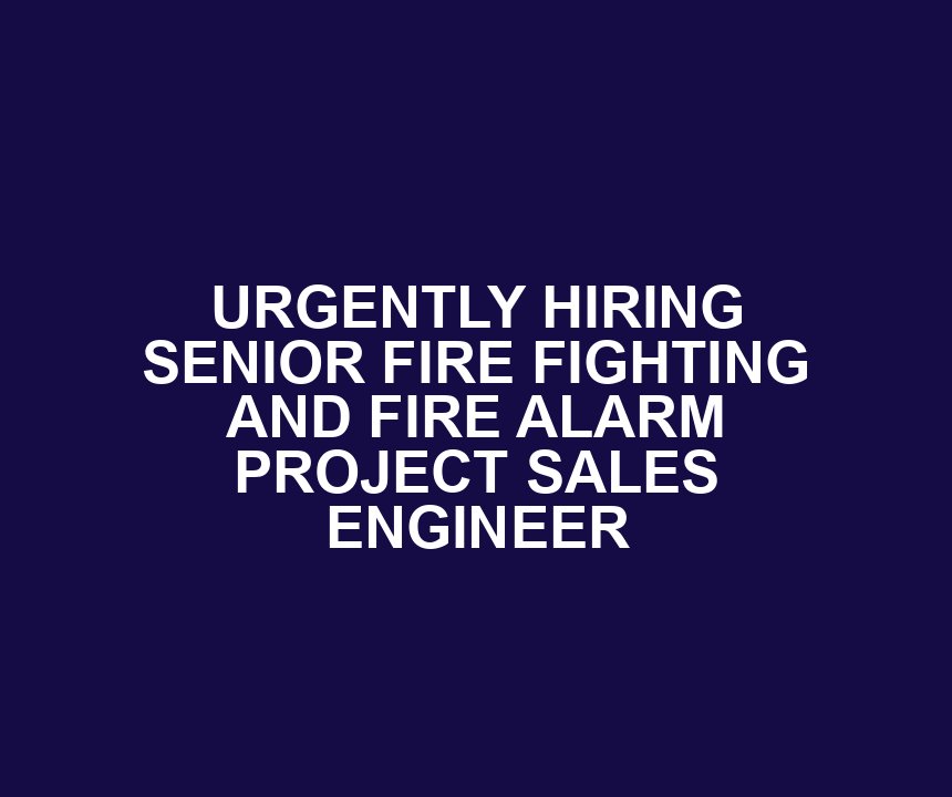 URGENTLY HIRING SENIOR FIRE FIGHTING AND FIRE ALARM PROJECT SALES ENGINEER
