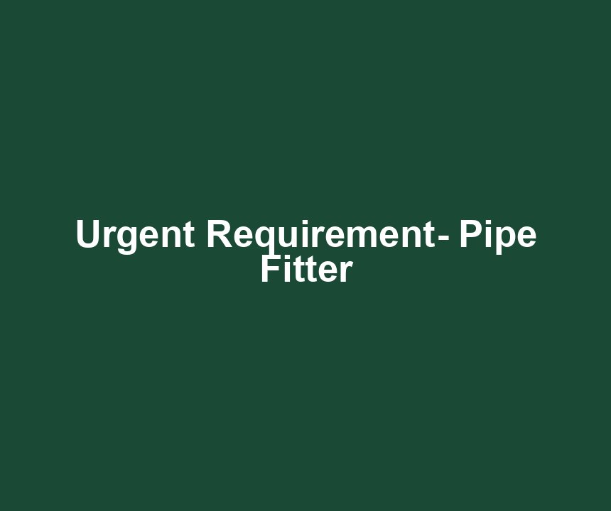 Urgent Requirement- Pipe Fitter