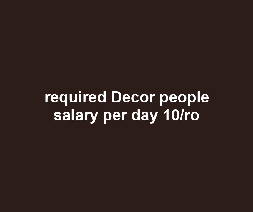 required Decor people salary per day 10/ro