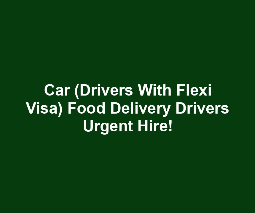 Car (Drivers With Flexi Visa) Food Delivery Drivers Urgent Hire!
