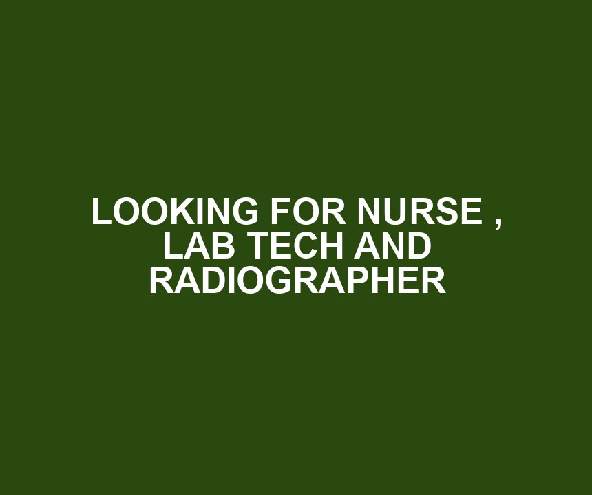 LOOKING FOR NURSE , LAB TECH AND RADIOGRAPHER