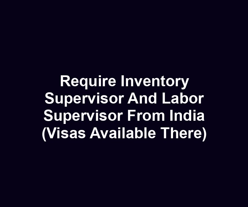 Require Inventory Supervisor And Labor Supervisor From India (Visas Available There)