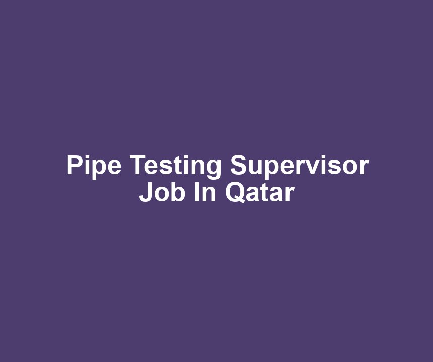 Pipe Testing Supervisor Job In Qatar