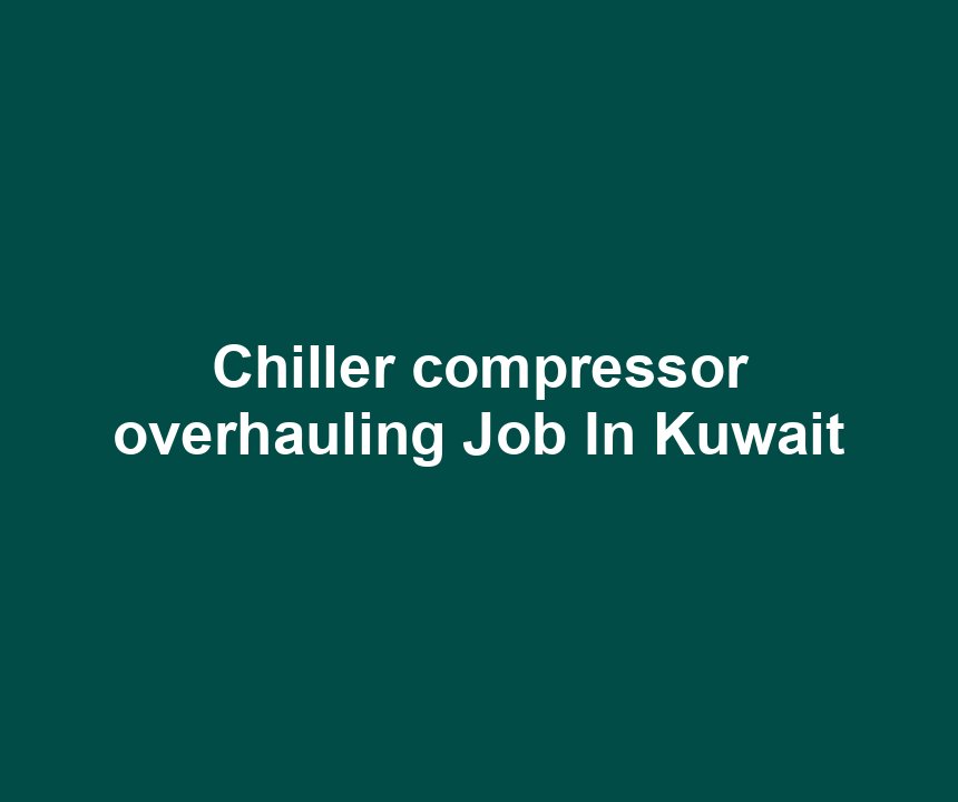 Chiller compressor overhauling Job In Kuwait