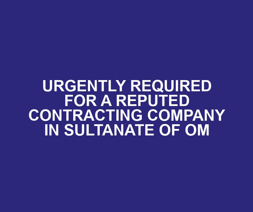 URGENTLY REQUIRED FOR A REPUTED CONTRACTING COMPANY IN SULTANATE OF OM