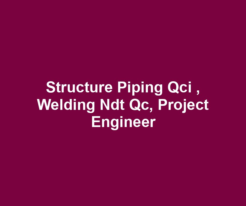 Structure Piping Qci , Welding Ndt Qc, Project Engineer