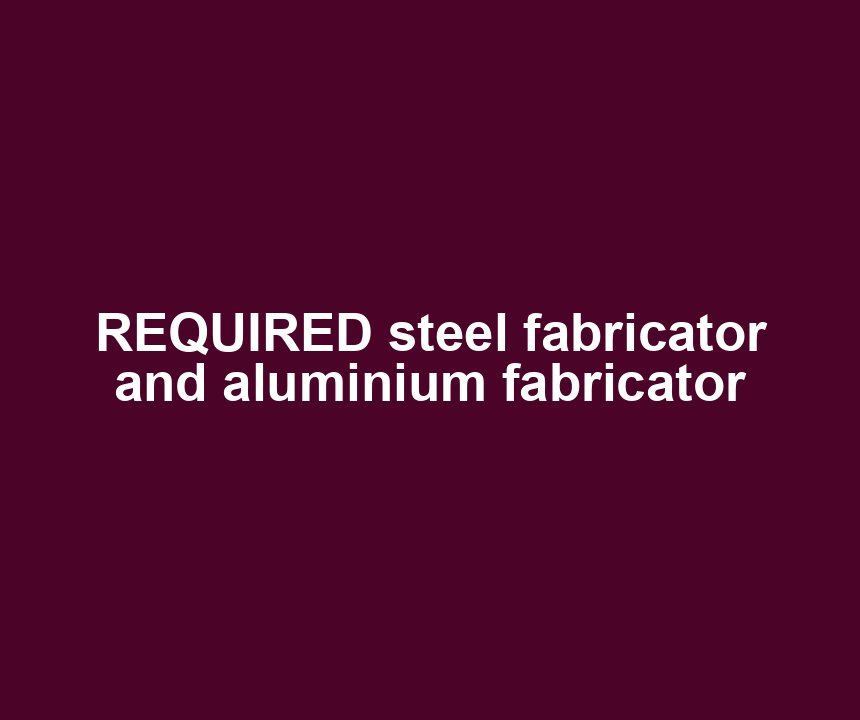 REQUIRED steel fabricator and aluminium fabricator