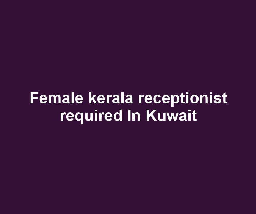 Female kerala receptionist required In Kuwait
