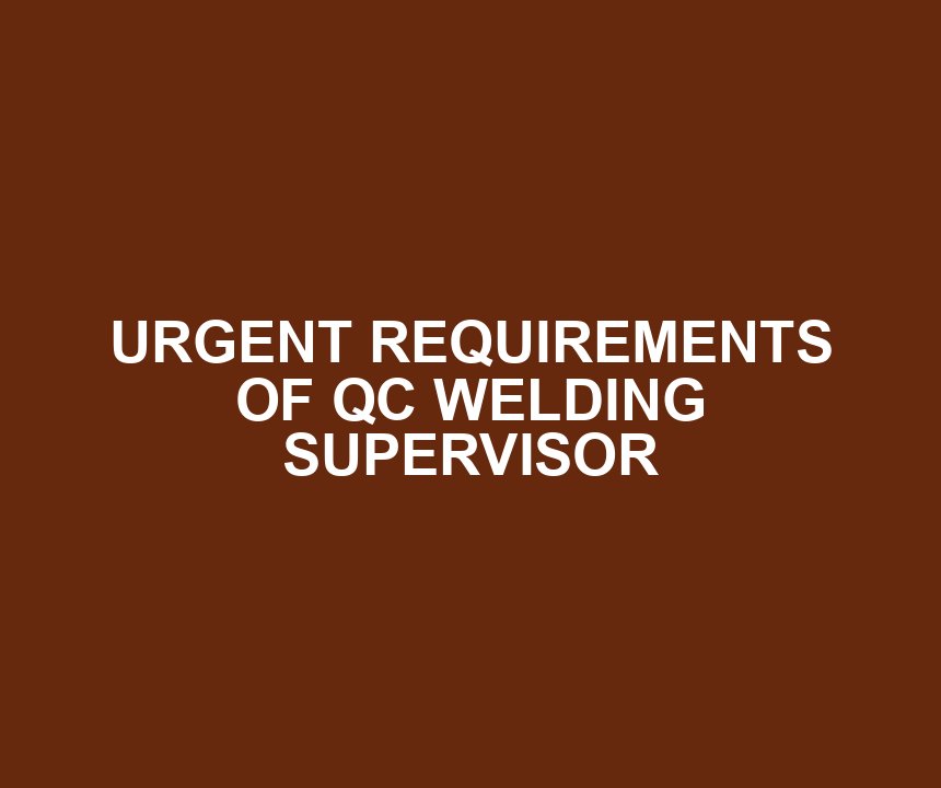 URGENT REQUIREMENTS OF QC WELDING SUPERVISOR