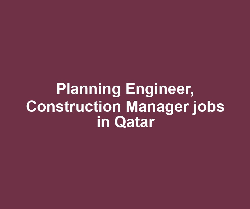 Planning Engineer, Construction Manager jobs in Qatar