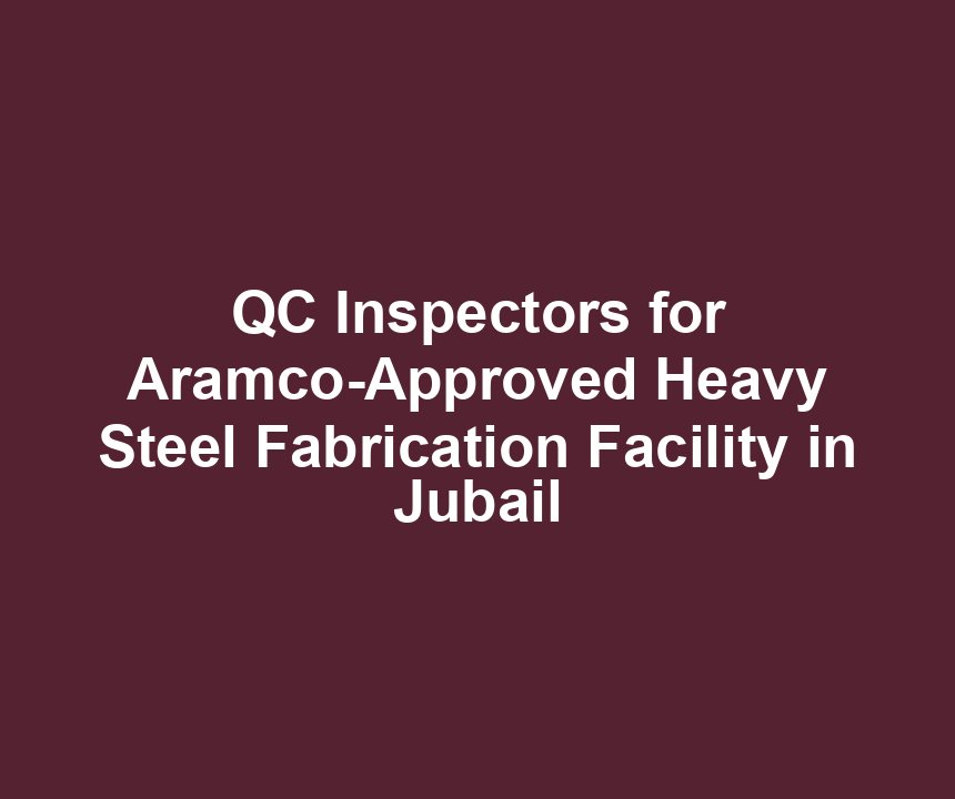 QC Inspectors for Aramco-Approved Heavy Steel Fabrication Facility in Jubail