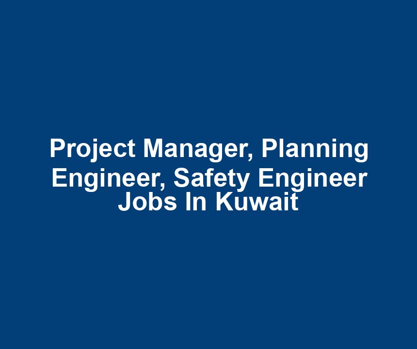Project Manager, Planning Engineer, Safety Engineer Jobs In Kuwait