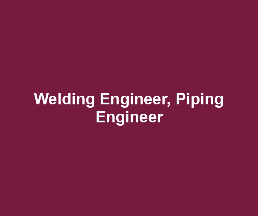 Welding Engineer, Piping Engineer