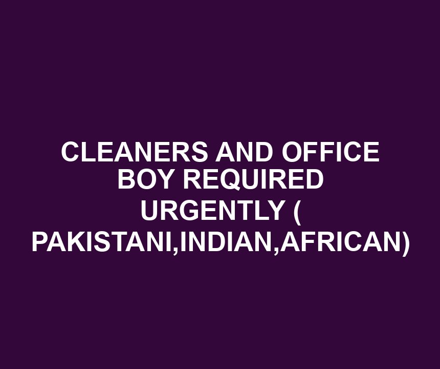 CLEANERS AND OFFICE BOY REQUIRED URGENTLY ( PAKISTANI,INDIAN,AFRICAN)