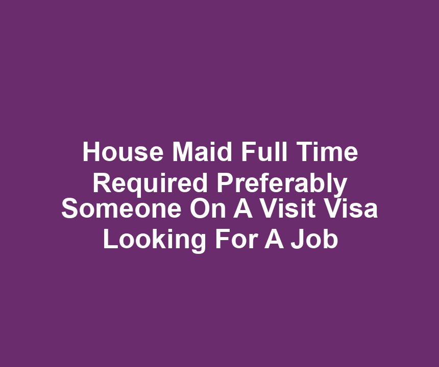 House Maid Full Time Required Preferably Someone On A Visit Visa Looking For A Job