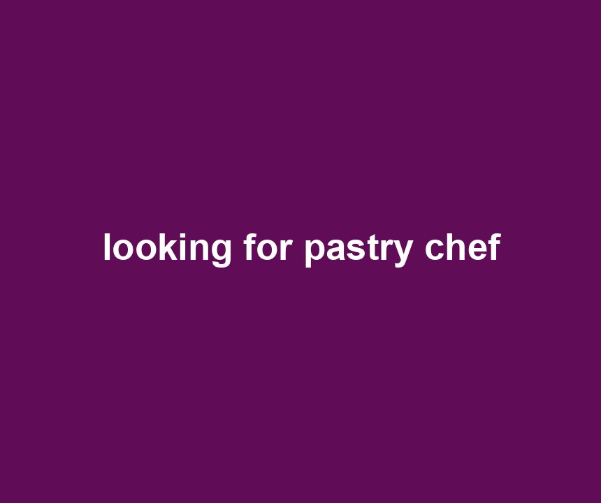 looking for pastry chef