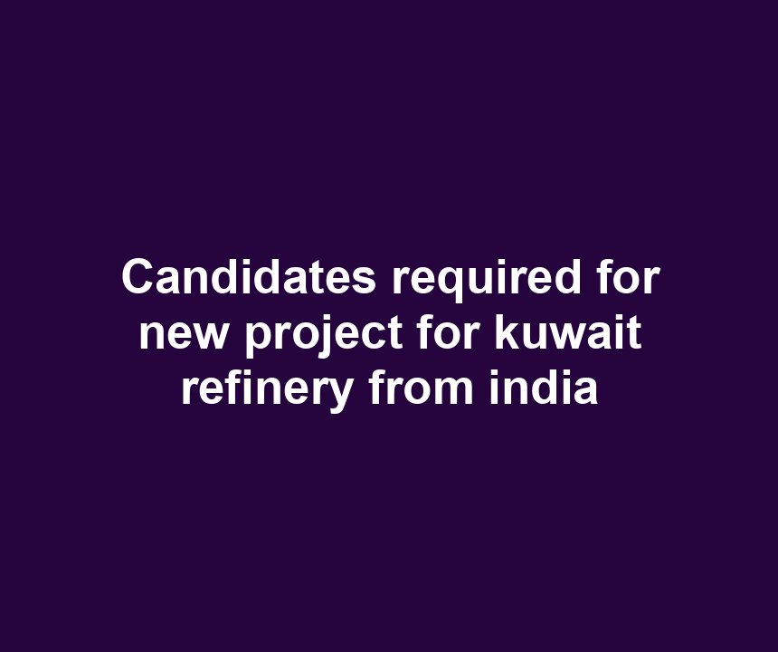 Candidates required for new project for kuwait refinery from india
