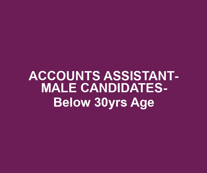 ACCOUNTS ASSISTANT- MALE CANDIDATES- Below 30yrs Age
