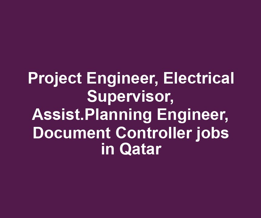 Project Engineer, Electrical Supervisor, Assist.Planning Engineer, Document Controller jobs in Qatar