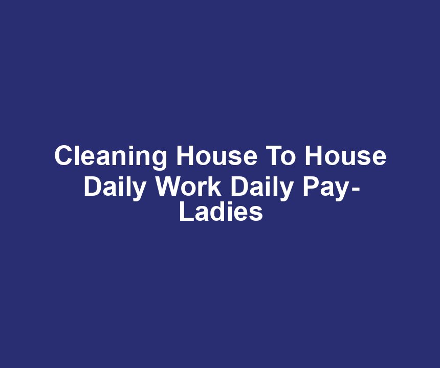 Cleaning House To House Daily Work Daily Pay- Ladies