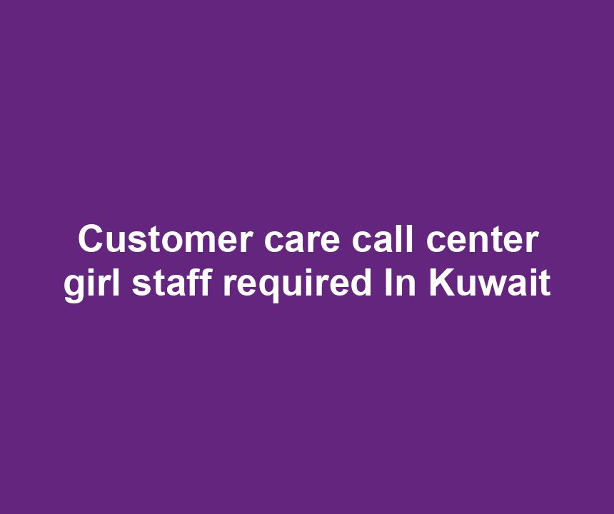 Customer care call center girl staff required In Kuwait