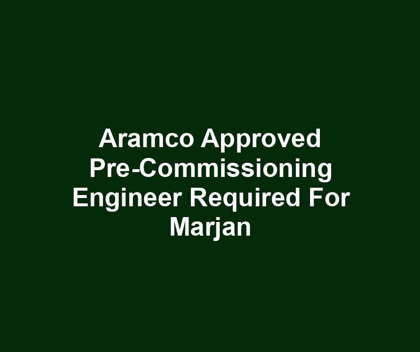 Aramco Approved Pre-Commissioning Engineer Required For Marjan