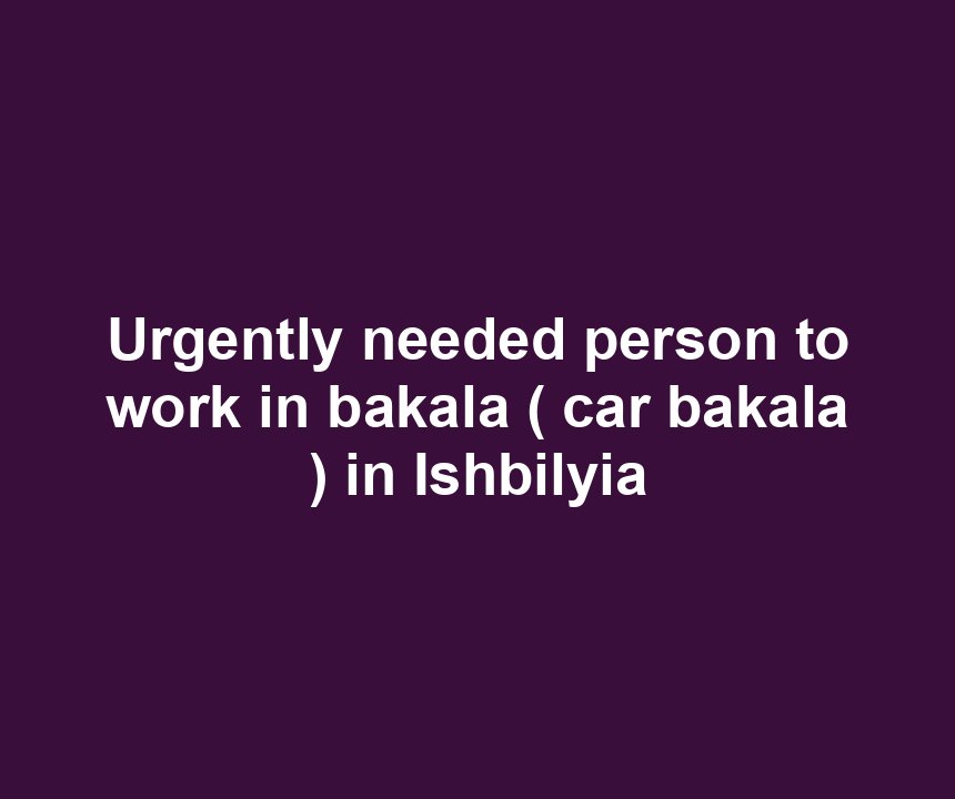 Urgently needed person to work in bakala ( car bakala ) in Ishbilyia