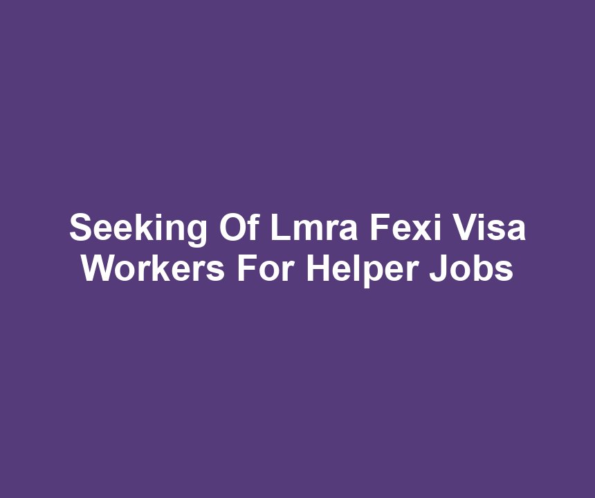 Seeking Of Lmra Fexi Visa Workers For Helper Jobs