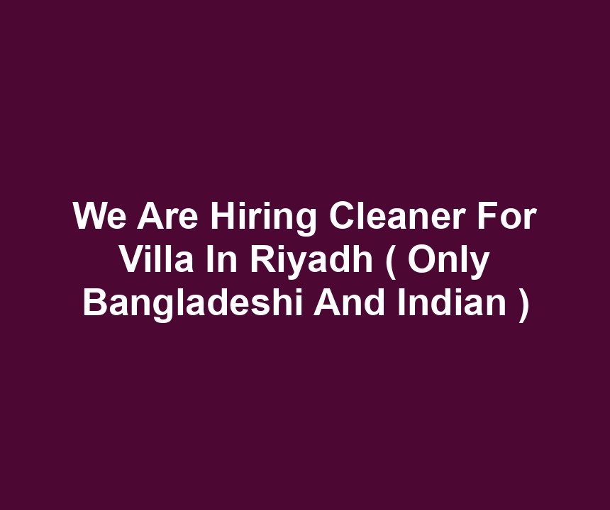 We Are Hiring Cleaner For Villa In Riyadh ( Only Bangladeshi And Indian )