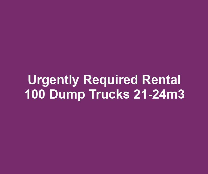 Urgently Required Rental 100 Dump Trucks 21-24m3