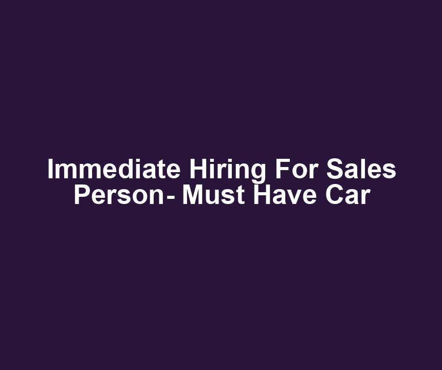 Immediate Hiring For Sales Person- Must Have Car