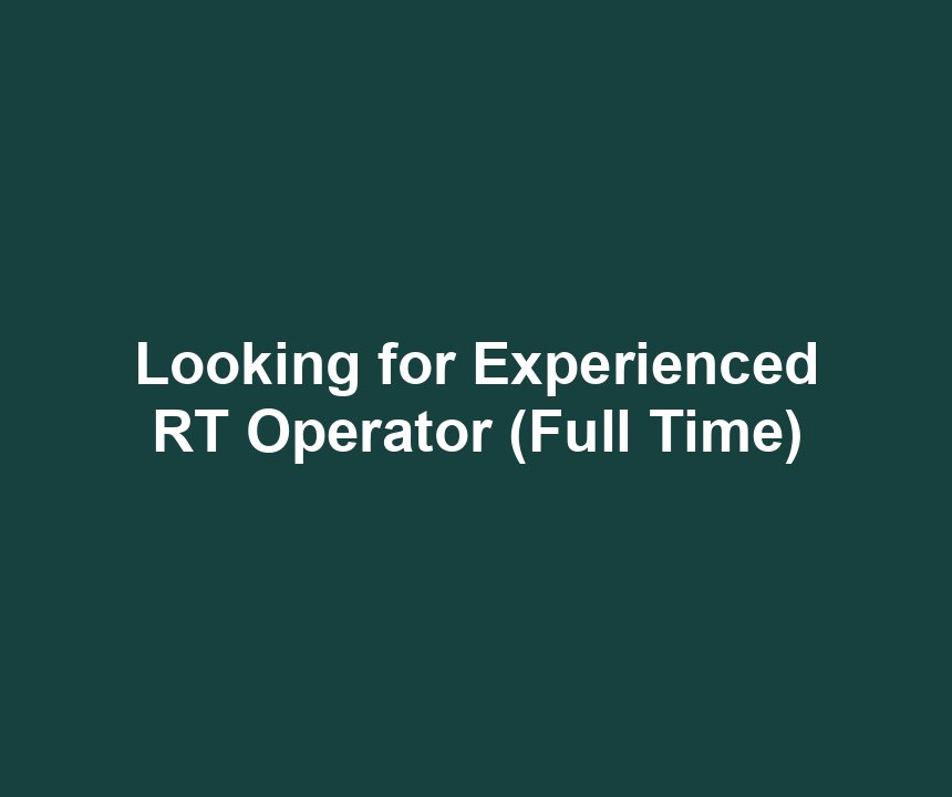 Looking for Experienced RT Operator (Full Time)