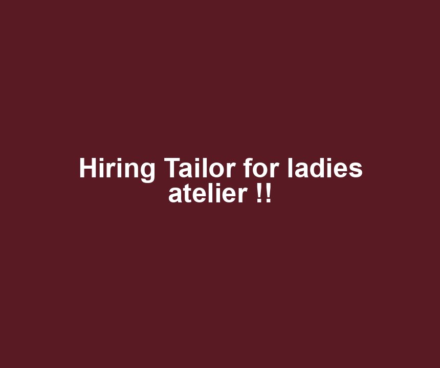 Hiring Tailor for ladies atelier !!