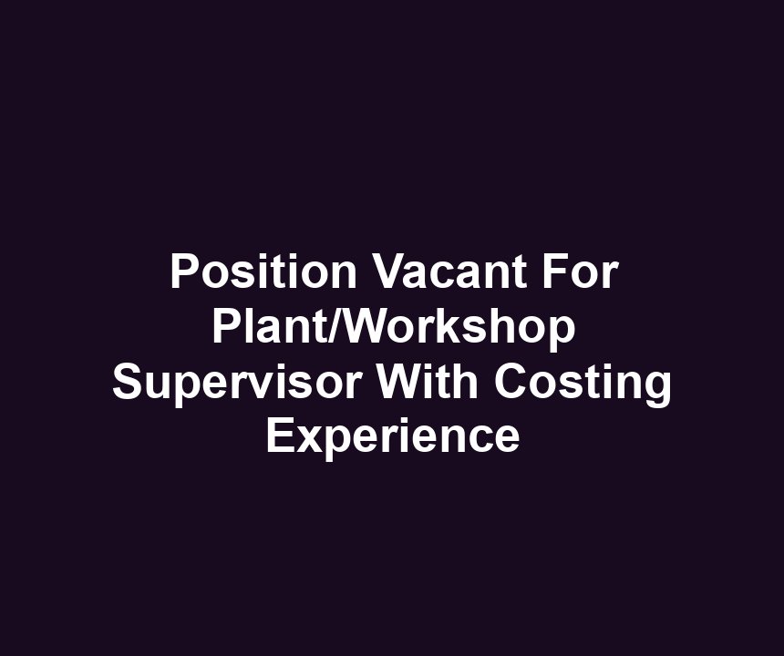 Position Vacant For Plant/Workshop Supervisor With Costing Experience