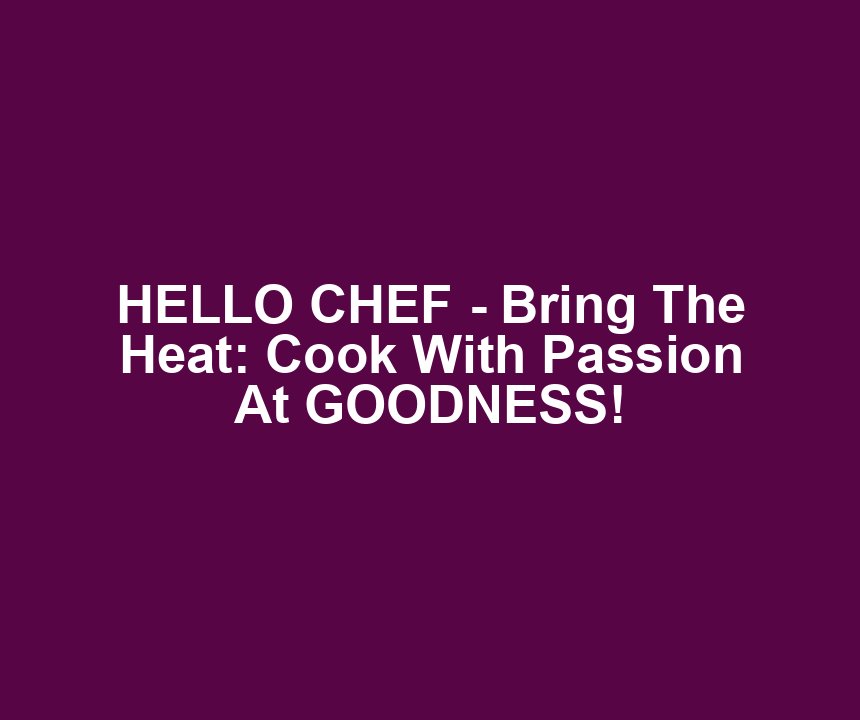 HELLO CHEF - Bring The Heat: Cook With Passion At GOODNESS!