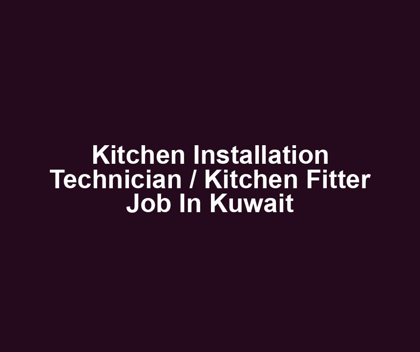 Kitchen Installation Technician / Kitchen Fitter Job In Kuwait