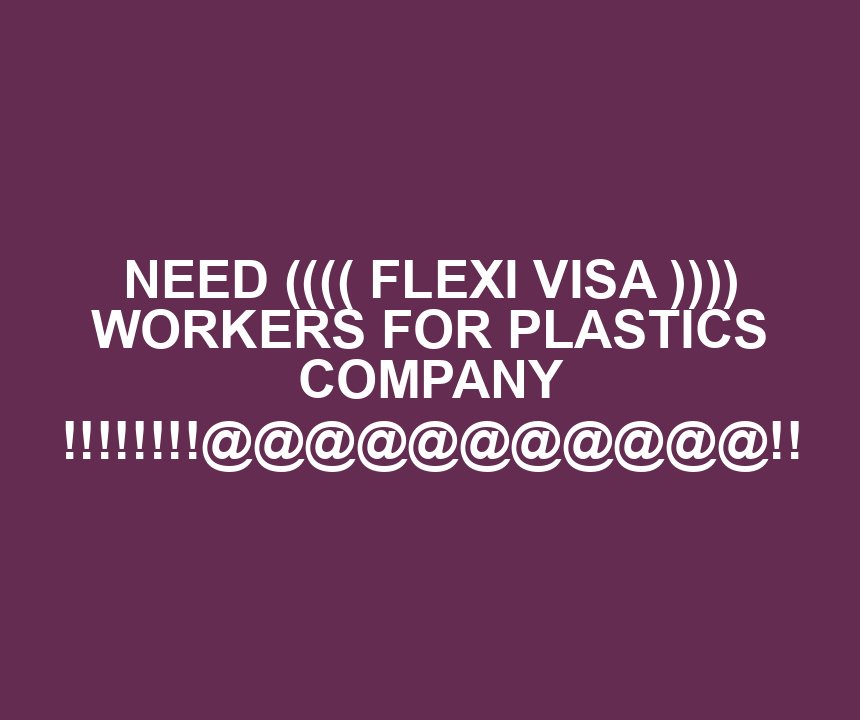 NEED (((( FLEXI VISA )))) WORKERS FOR PLASTICS COMPANY !!!!!!!!@@@@@@@@@@@!!
