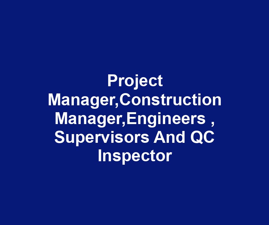 Project Manager,Construction Manager,Engineers , Supervisors And QC Inspector