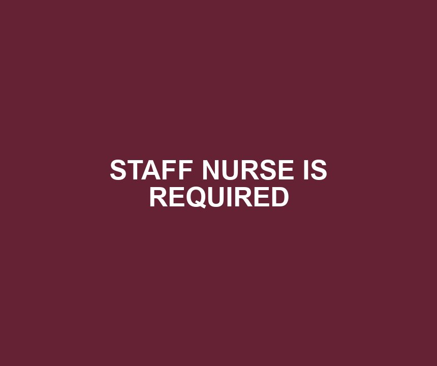 STAFF NURSE IS REQUIRED