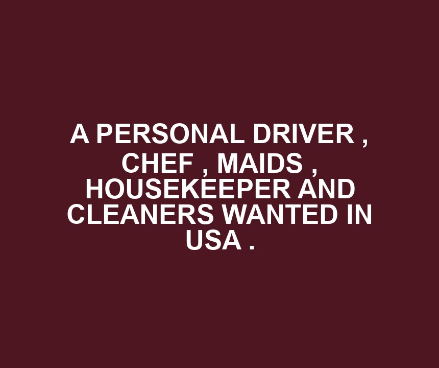 A PERSONAL DRIVER , CHEF , MAIDS , HOUSEKEEPER AND CLEANERS WANTED IN USA .