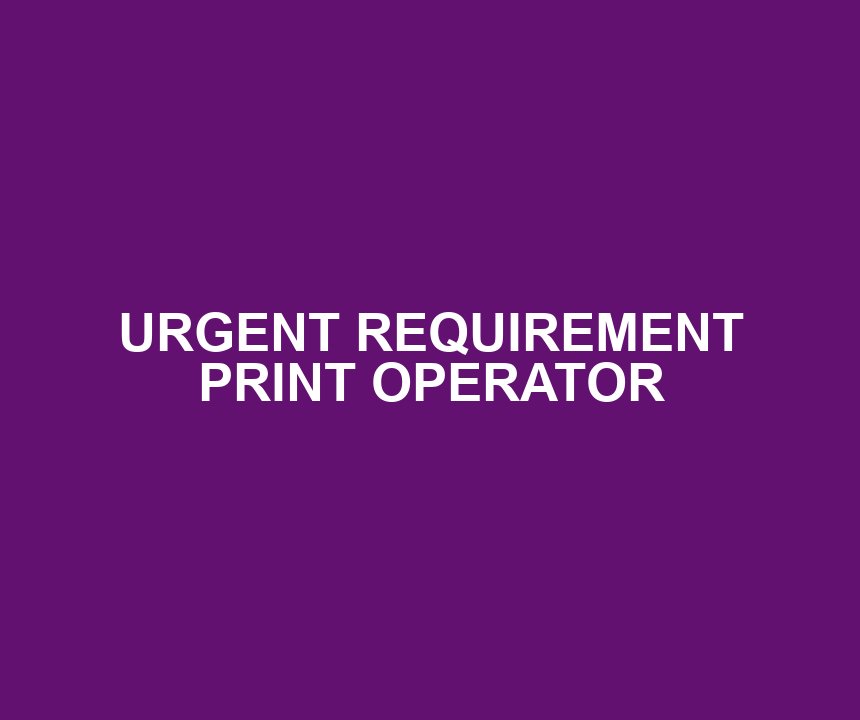 URGENT REQUIREMENT PRINT OPERATOR
