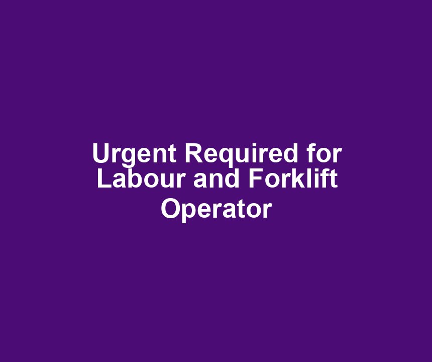 Urgent Required for Labour and Forklift Operator