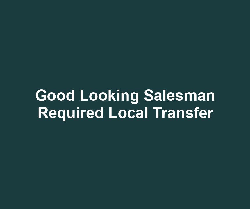 Good Looking Salesman Required Local Transfer