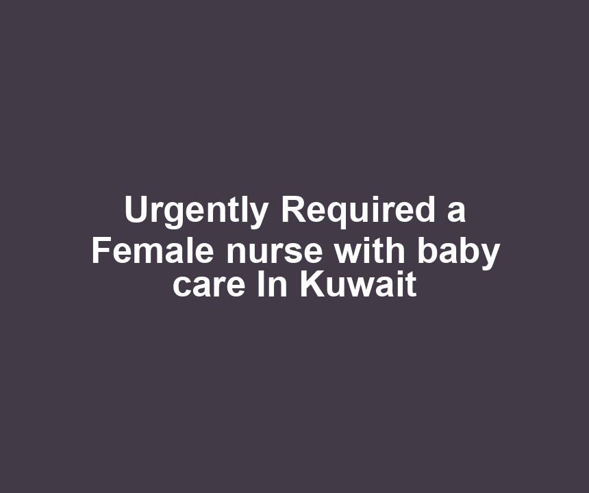 Urgently Required a Female nurse with baby care In Kuwait