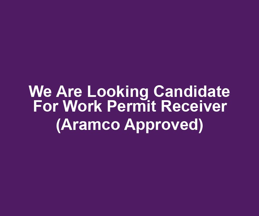 We Are Looking Candidate For Work Permit Receiver (Aramco Approved)