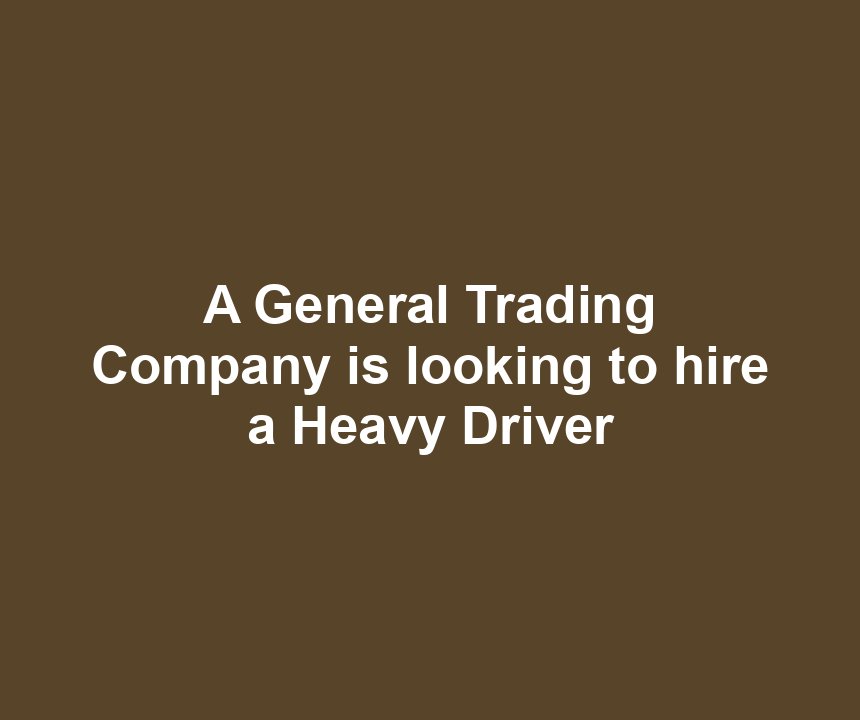 A General Trading Company is looking to hire a Heavy Driver