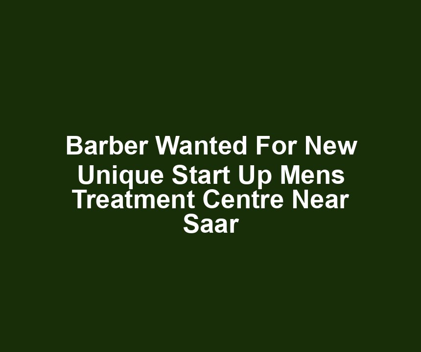 Barber Wanted For New Unique Start Up Mens Treatment Centre Near Saar