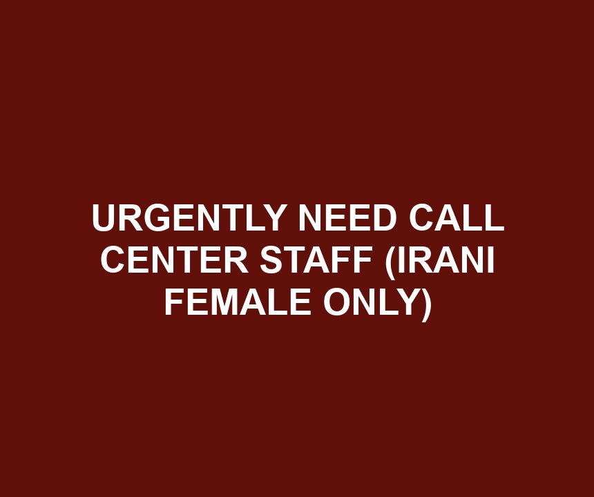 URGENTLY NEED CALL CENTER STAFF (IRANI FEMALE ONLY)